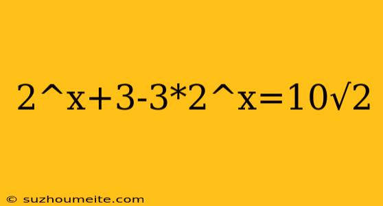 2^x+3-3*2^x=10√2