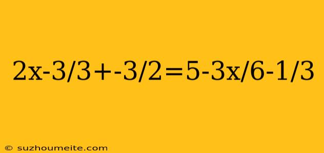 2x-3/3+-3/2=5-3x/6-1/3