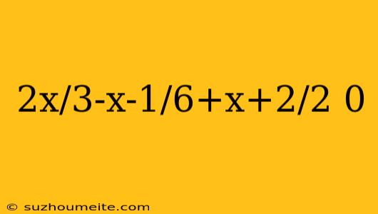 2x/3-x-1/6+x+2/2 0