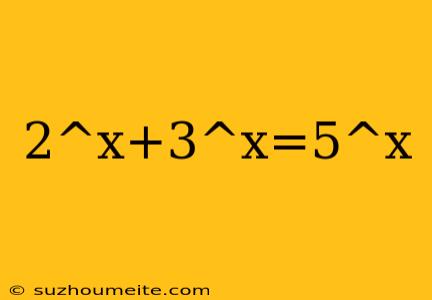 2^x+3^x=5^x