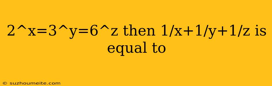 2^x=3^y=6^z Then 1/x+1/y+1/z Is Equal To