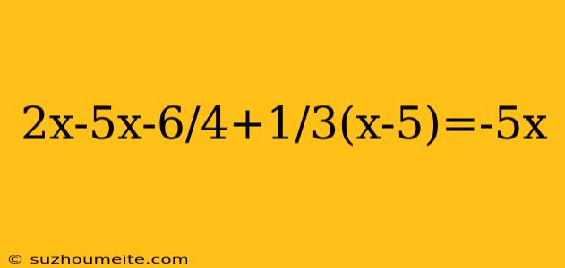 2x-5x-6/4+1/3(x-5)=-5x