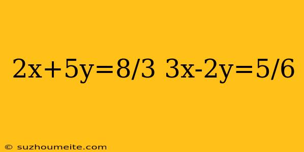 2x+5y=8/3 3x-2y=5/6