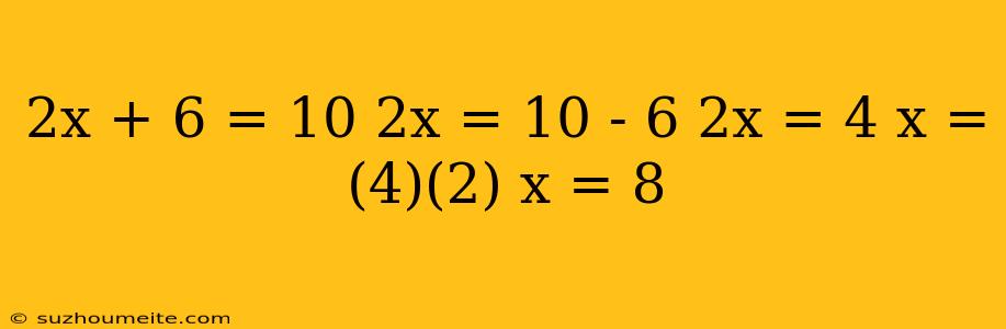 2x + 6 = 10 2x = 10 - 6 2x = 4 X = (4)(2) X = 8