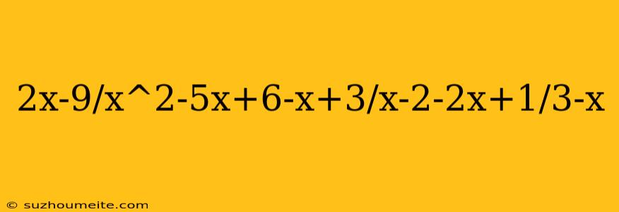 2x-9/x^2-5x+6-x+3/x-2-2x+1/3-x