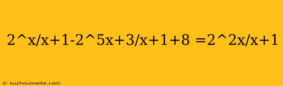 2^x/x+1-2^5x+3/x+1+8 =2^2x/x+1