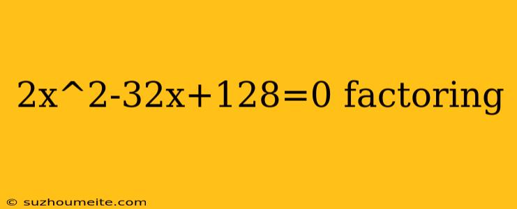 2x^2-32x+128=0 Factoring