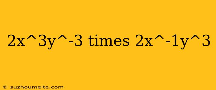 2x^3y^-3 Times 2x^-1y^3