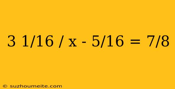 3 1/16 / X - 5/16 = 7/8