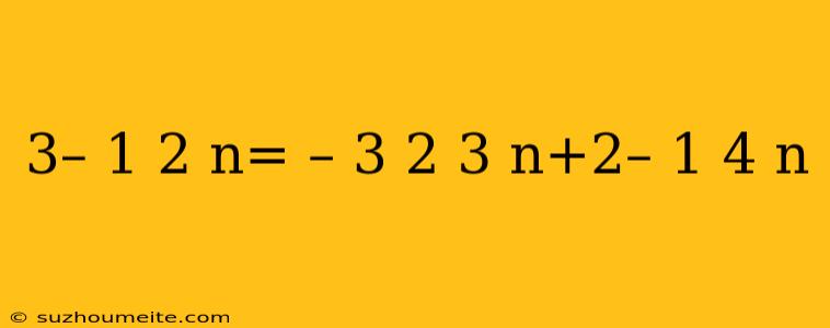 3– 1 2 N= – 3 2 3 N+2– 1 4 N