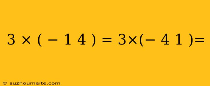 3 × ( − 1 4 ) = 3×(− 4 1 )=