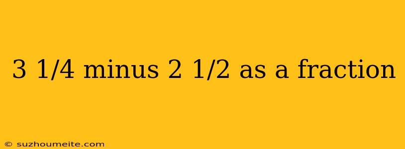 3 1/4 Minus 2 1/2 As A Fraction