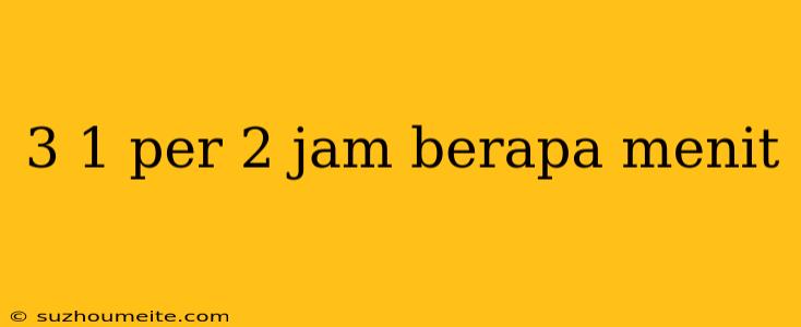 3 1 Per 2 Jam Berapa Menit