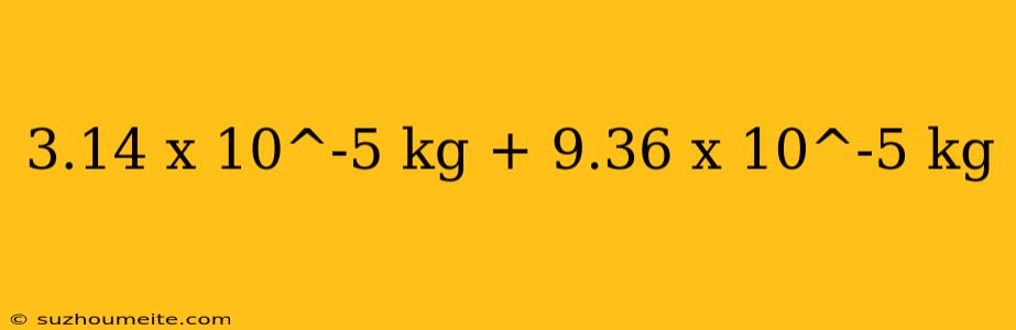 3.14 X 10^-5 Kg + 9.36 X 10^-5 Kg