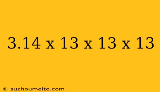 3.14 X 13 X 13 X 13