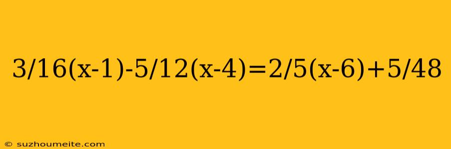 3/16(x-1)-5/12(x-4)=2/5(x-6)+5/48