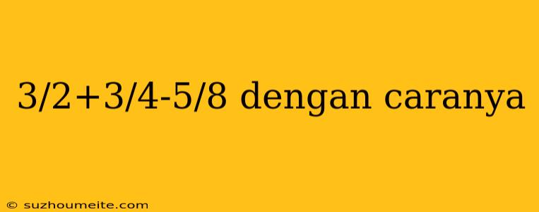 3/2+3/4-5/8 Dengan Caranya