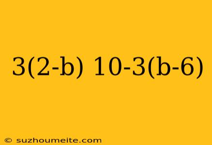 3(2-b) 10-3(b-6)