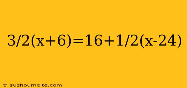 3/2(x+6)=16+1/2(x-24)