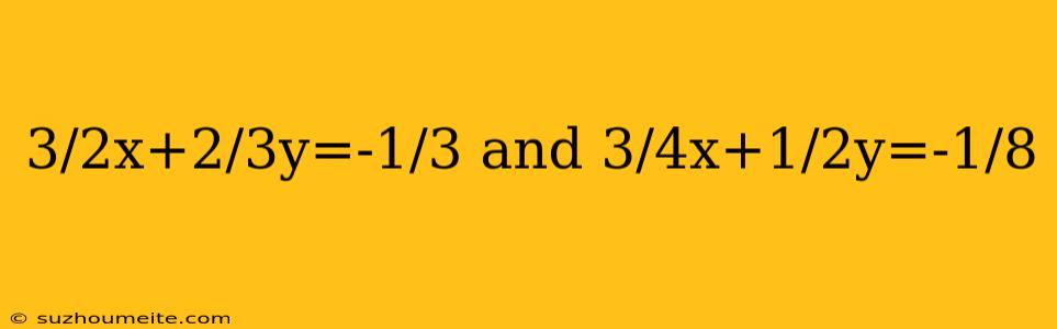 3/2x+2/3y=-1/3 And 3/4x+1/2y=-1/8