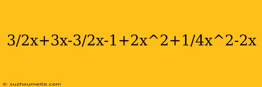 3/2x+3x-3/2x-1+2x^2+1/4x^2-2x