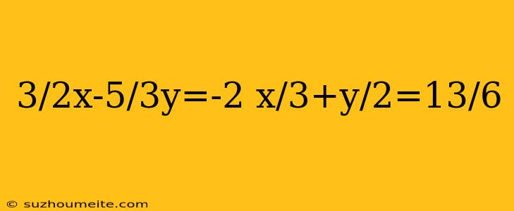 3/2x-5/3y=-2 X/3+y/2=13/6