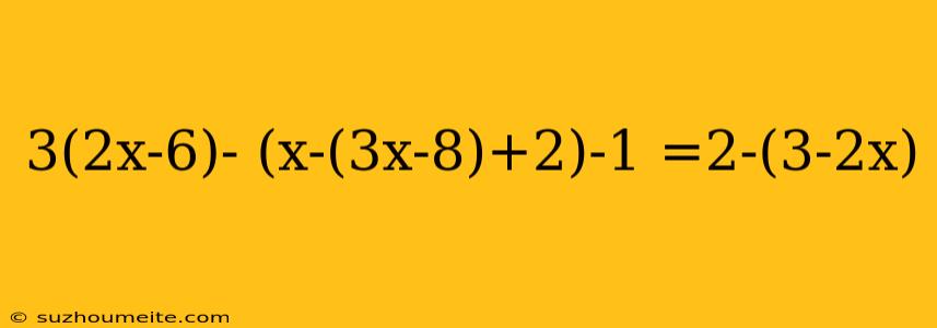 3(2x-6)- (x-(3x-8)+2)-1 =2-(3-2x)