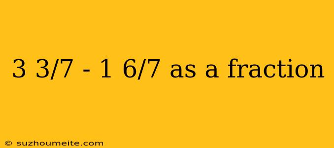 3 3/7 - 1 6/7 As A Fraction