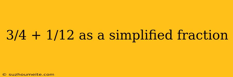 3/4 + 1/12 As A Simplified Fraction