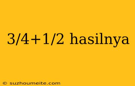 3/4+1/2 Hasilnya