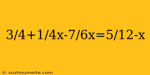 3/4+1/4x-7/6x=5/12-x