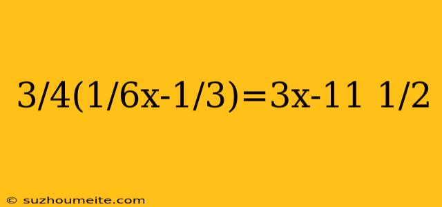 3/4(1/6x-1/3)=3x-11 1/2