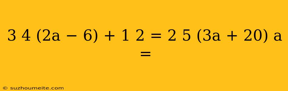 3 4 (2a − 6) + 1 2 = 2 5 (3a + 20) A =