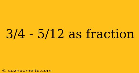 3/4 - 5/12 As Fraction