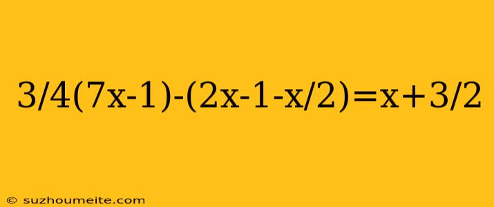 3/4(7x-1)-(2x-1-x/2)=x+3/2