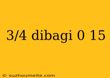 3/4 Dibagi 0 15