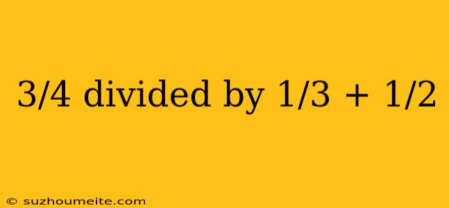 3/4 Divided By 1/3 + 1/2