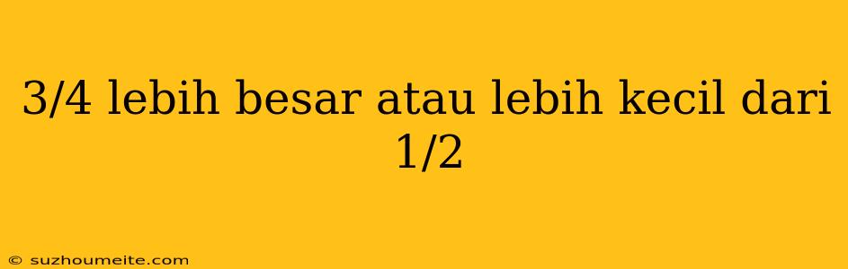 3/4 Lebih Besar Atau Lebih Kecil Dari 1/2