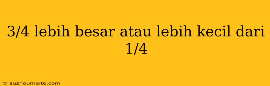 3/4 Lebih Besar Atau Lebih Kecil Dari 1/4