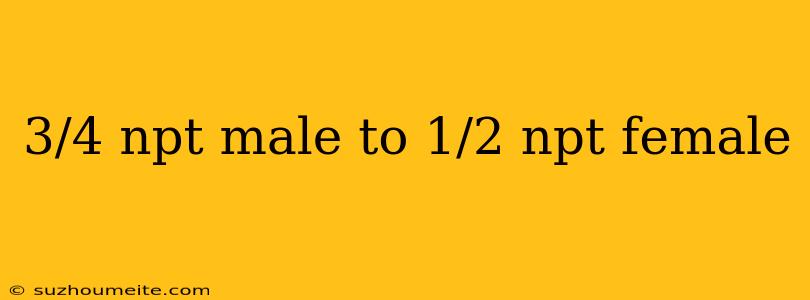 3/4 Npt Male To 1/2 Npt Female