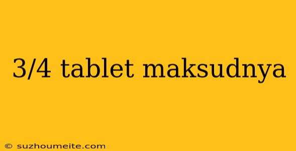 3/4 Tablet Maksudnya