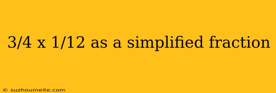 3/4 X 1/12 As A Simplified Fraction