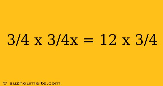 3/4 X 3/4x = 12 X 3/4