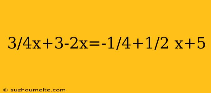 3/4x+3-2x=-1/4+1/2 X+5