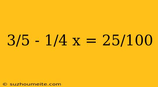 3/5 - 1/4 X = 25/100