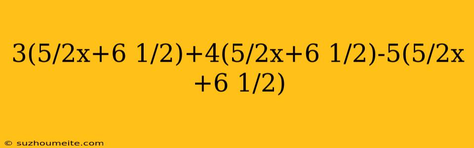 3(5/2x+6 1/2)+4(5/2x+6 1/2)-5(5/2x+6 1/2)