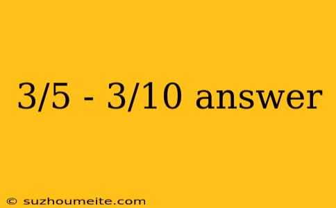 3/5 - 3/10 Answer