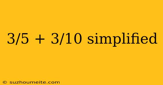 3/5 + 3/10 Simplified