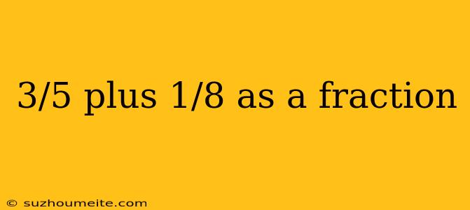 3/5 Plus 1/8 As A Fraction