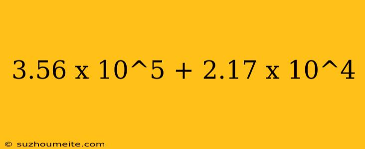 3.56 X 10^5 + 2.17 X 10^4